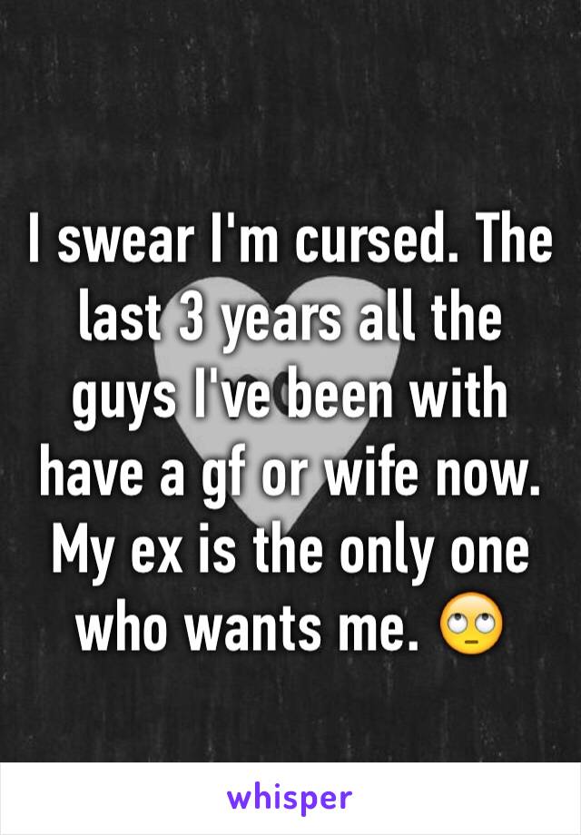 I swear I'm cursed. The last 3 years all the guys I've been with have a gf or wife now. My ex is the only one who wants me. 🙄