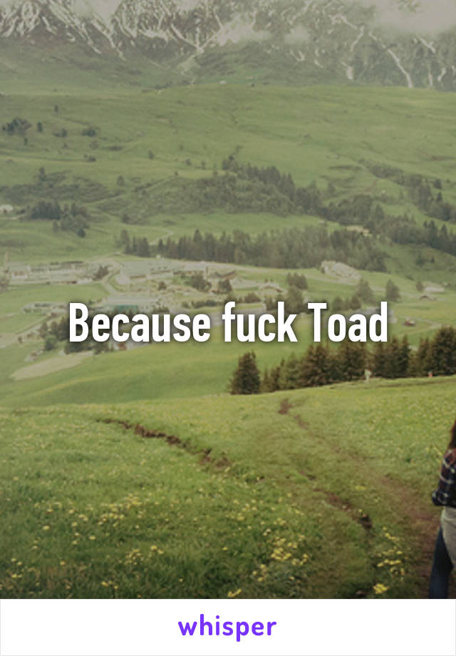 Because fuck Toad