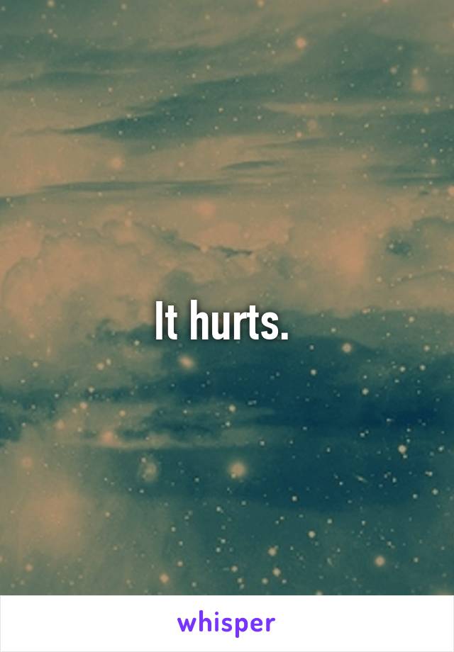 It hurts. 