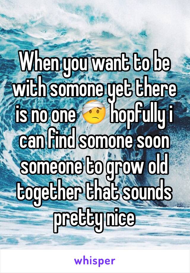 When you want to be with somone yet there is no one 🤕 hopfully i can find somone soon someone to grow old together that sounds pretty nice