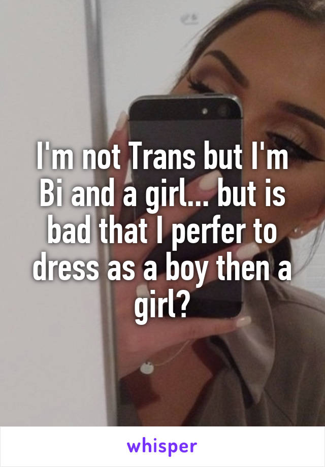 I'm not Trans but I'm Bi and a girl... but is bad that I perfer to dress as a boy then a girl?