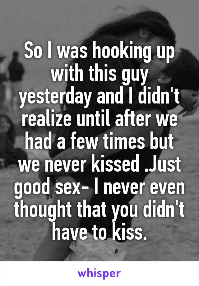 So I was hooking up with this guy yesterday and I didn't realize until after we had a few times but we never kissed .Just good sex- I never even thought that you didn't have to kiss.