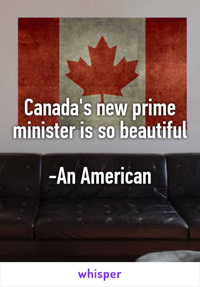 Canada's new prime minister is so beautiful

-An American