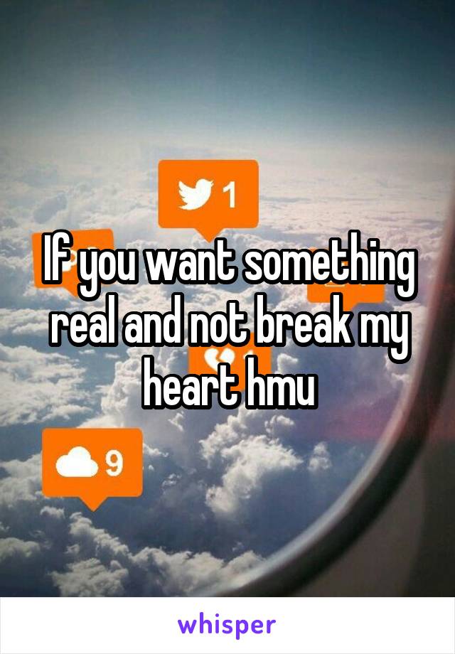 If you want something real and not break my heart hmu