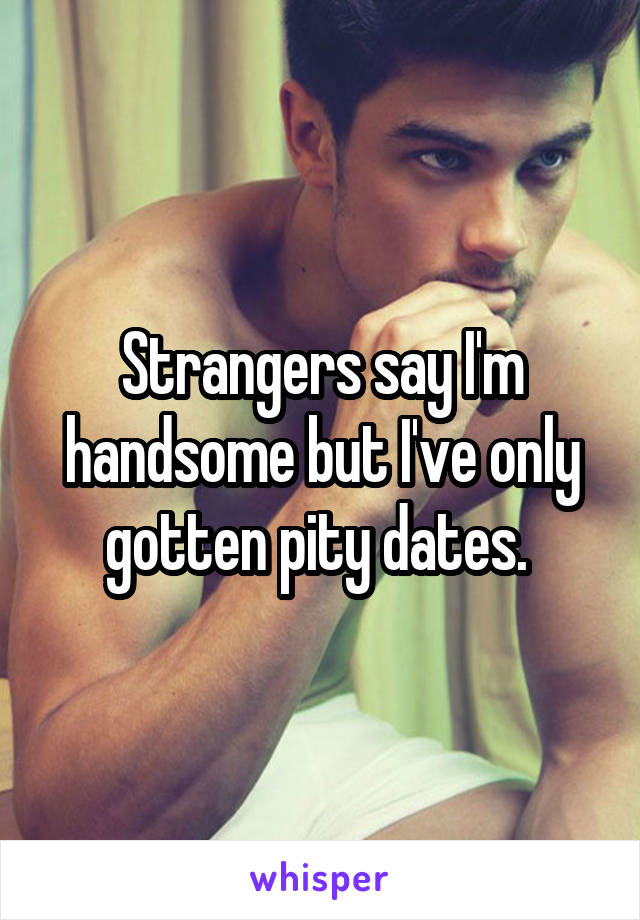 Strangers say I'm handsome but I've only gotten pity dates. 