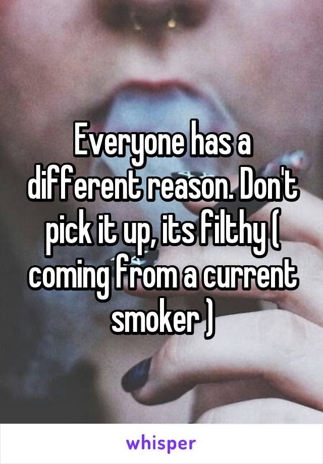 Everyone has a different reason. Don't pick it up, its filthy ( coming from a current smoker )