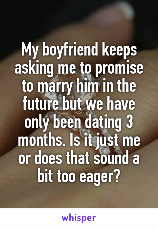 My boyfriend keeps asking me to promise to marry him in the future but we have only been dating 3 months. Is it just me or does that sound a bit too eager?