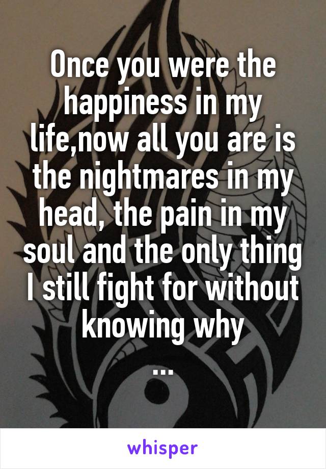 Once you were the happiness in my life,now all you are is the nightmares in my head, the pain in my soul and the only thing I still fight for without knowing why
...
