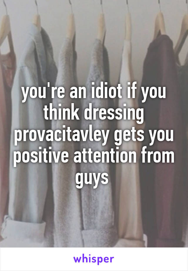 you're an idiot if you think dressing provacitavley gets you positive attention from guys 