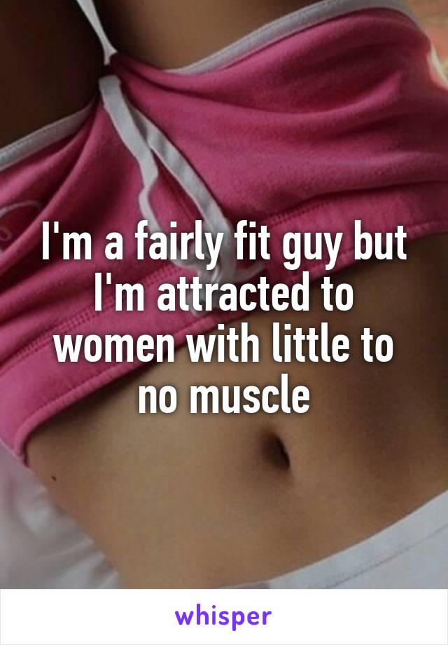 I'm a fairly fit guy but I'm attracted to women with little to no muscle