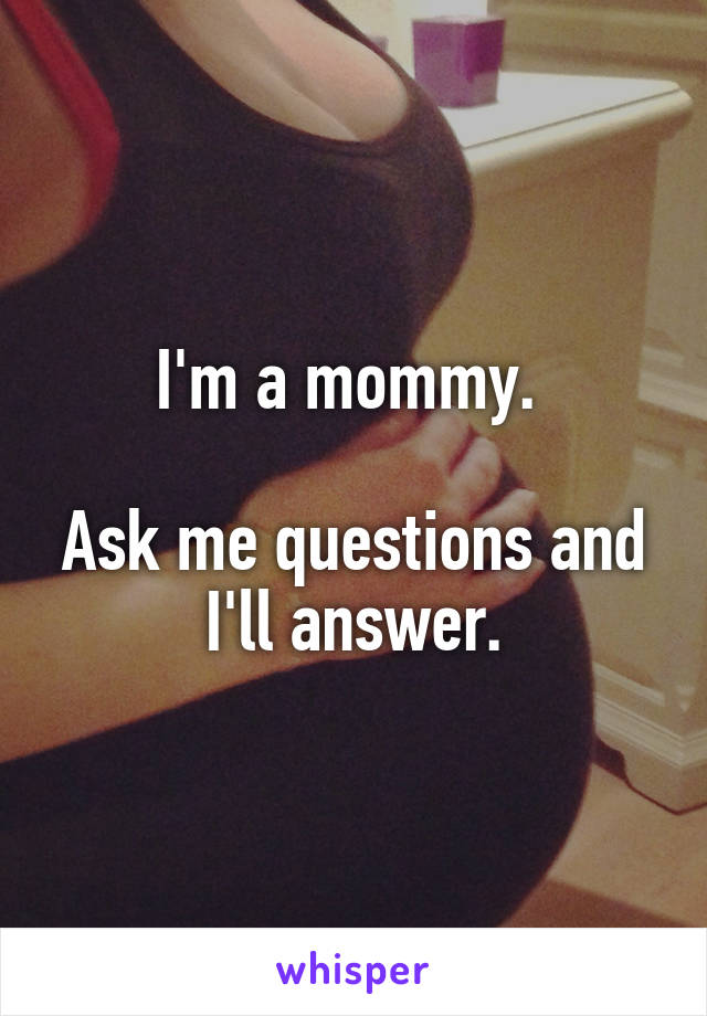 I'm a mommy. 

Ask me questions and I'll answer.