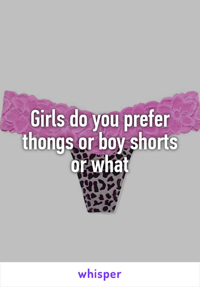 Girls do you prefer thongs or boy shorts or what