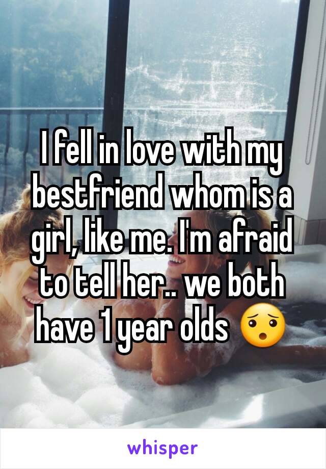 I fell in love with my bestfriend whom is a girl, like me. I'm afraid to tell her.. we both have 1 year olds 😯