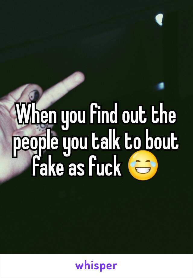 When you find out the people you talk to bout fake as fuck 😂