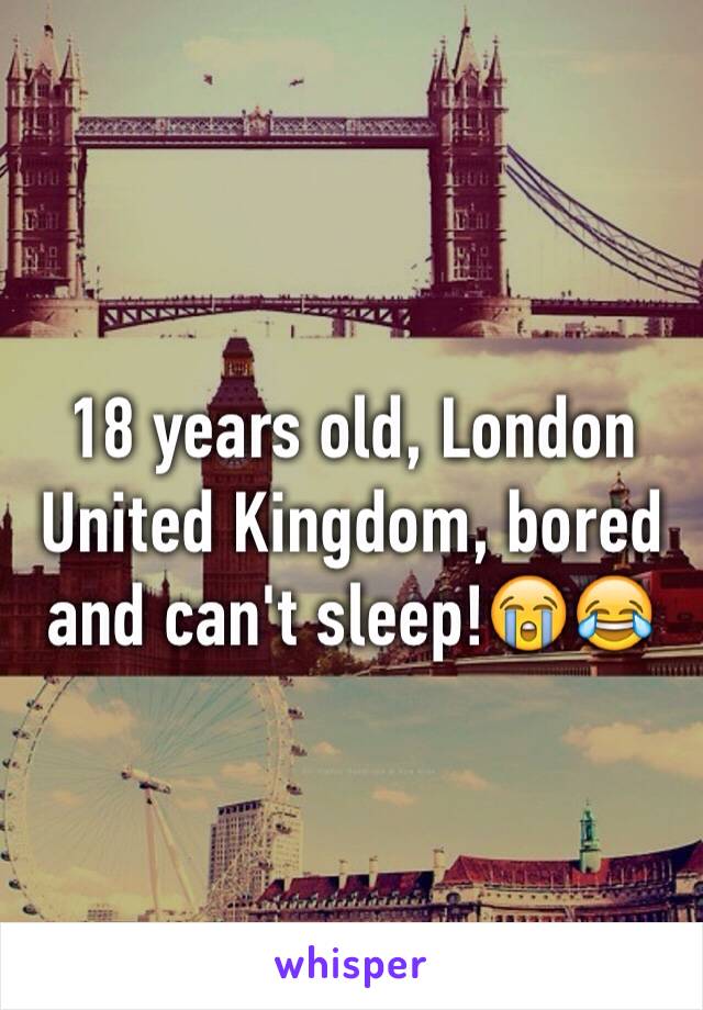 18 years old, London United Kingdom, bored and can't sleep!😭😂