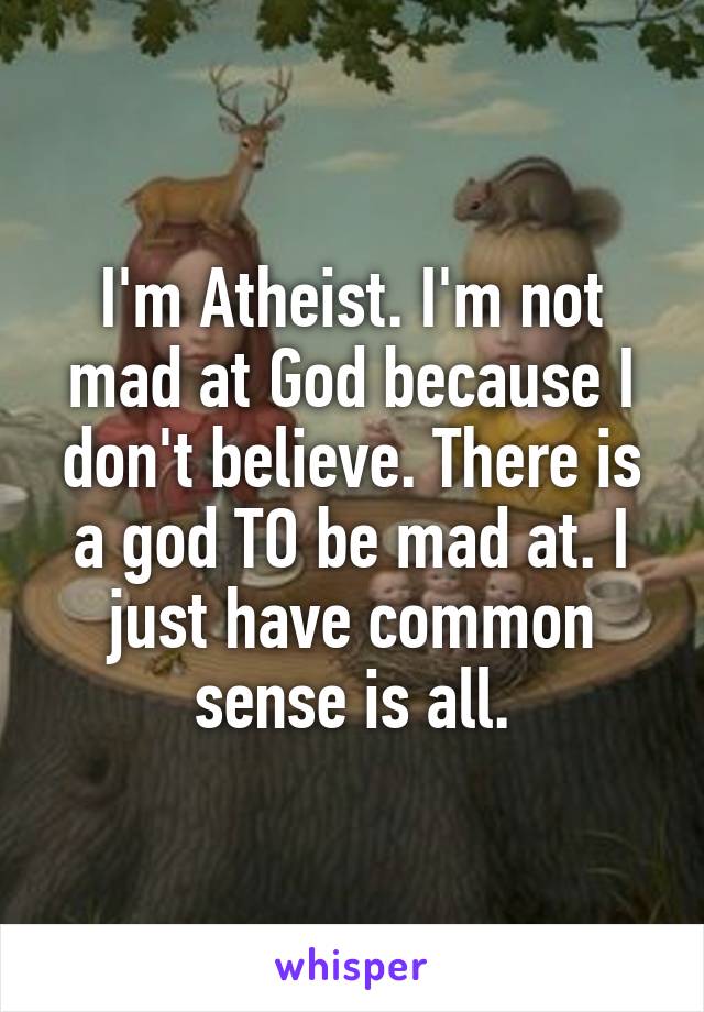 I'm Atheist. I'm not mad at God because I don't believe. There is a god TO be mad at. I just have common sense is all.