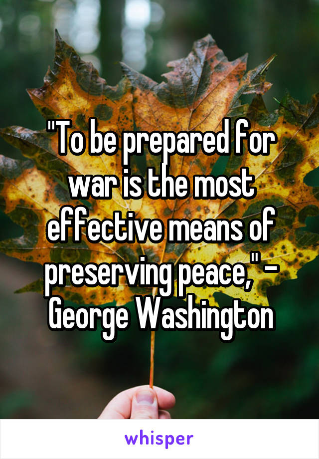 "To be prepared for war is the most effective means of preserving peace," - George Washington