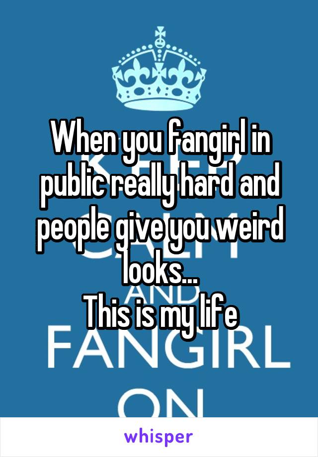 When you fangirl in public really hard and people give you weird looks...
This is my life