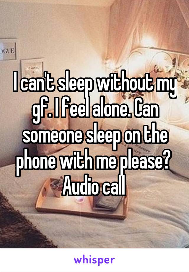 I can't sleep without my gf. I feel alone. Can someone sleep on the phone with me please? 
Audio call 