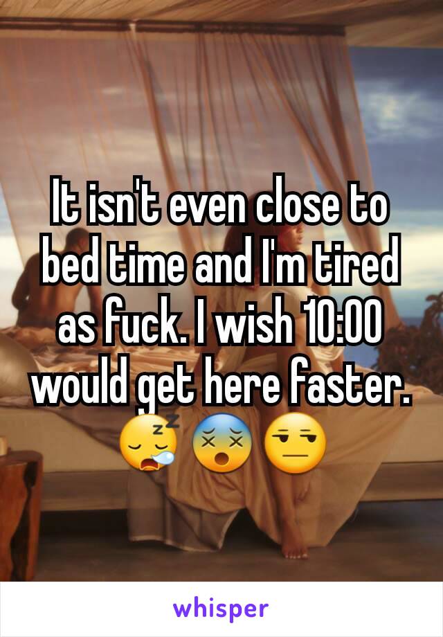 It isn't even close to bed time and I'm tired as fuck. I wish 10:00 would get here faster. 😪😵😒