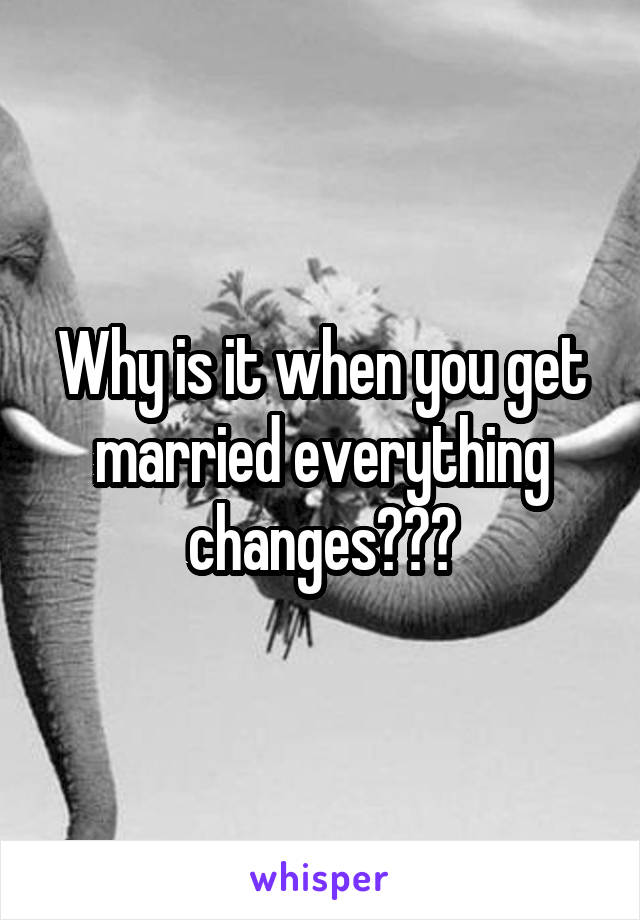 Why is it when you get married everything changes???