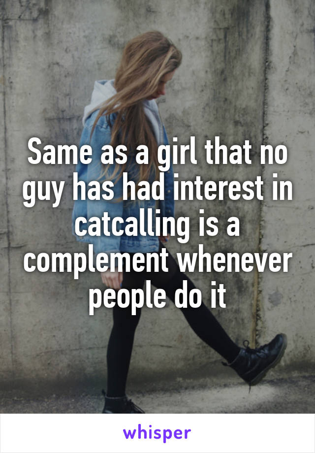 Same as a girl that no guy has had interest in catcalling is a complement whenever people do it