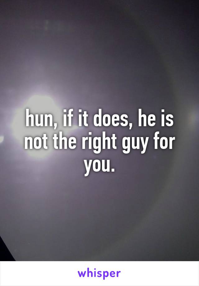 hun, if it does, he is not the right guy for you.