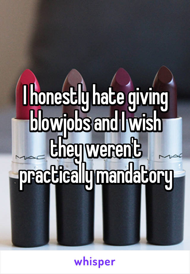 I honestly hate giving blowjobs and I wish they weren't practically mandatory