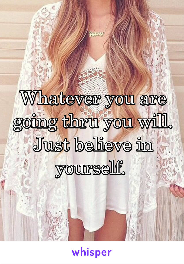 Whatever you are going thru you will. Just believe in yourself. 