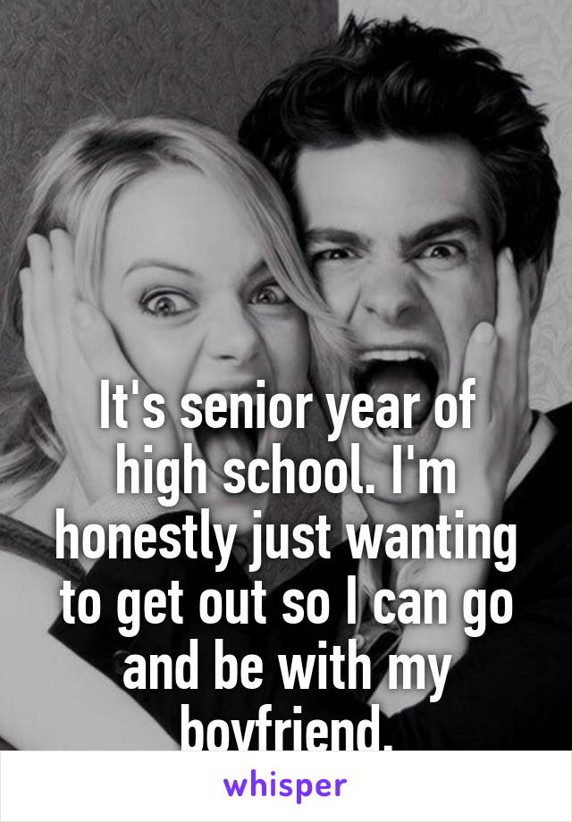 




It's senior year of high school. I'm honestly just wanting to get out so I can go and be with my boyfriend.