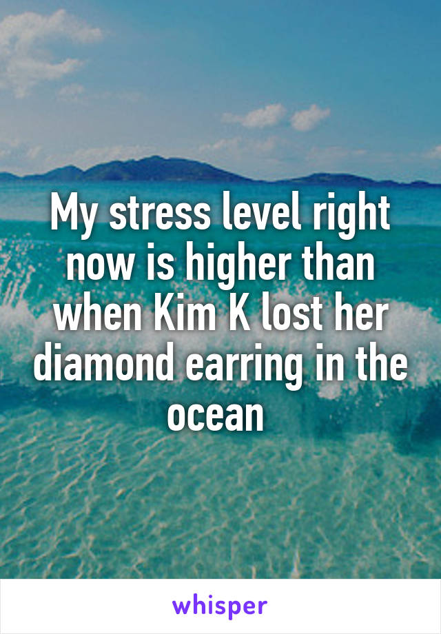 My stress level right now is higher than when Kim K lost her diamond earring in the ocean 