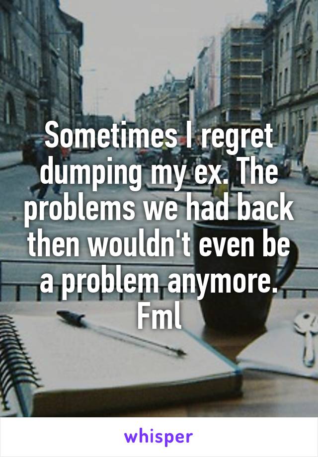 Sometimes I regret dumping my ex. The problems we had back then wouldn't even be a problem anymore. Fml