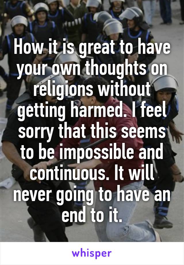 How it is great to have your own thoughts on religions without getting harmed. I feel sorry that this seems to be impossible and continuous. It will never going to have an end to it.