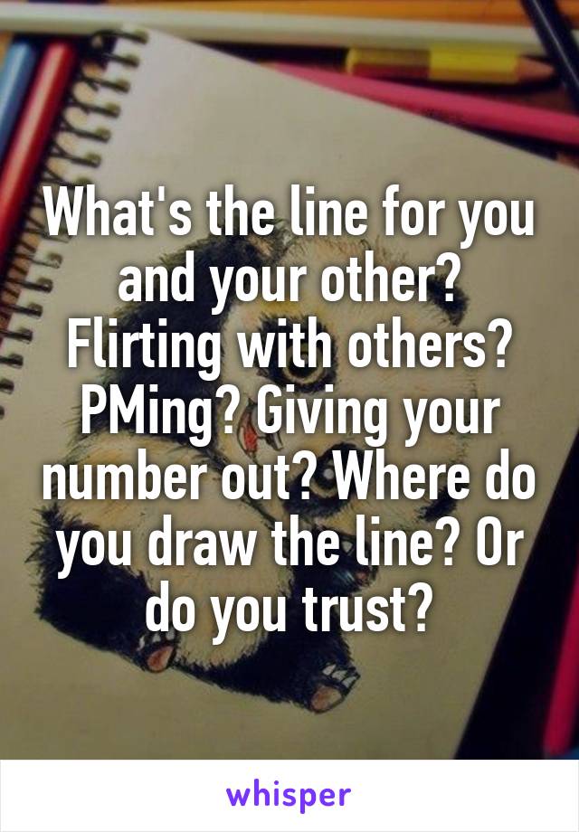 What's the line for you and your other? Flirting with others? PMing? Giving your number out? Where do you draw the line? Or do you trust?