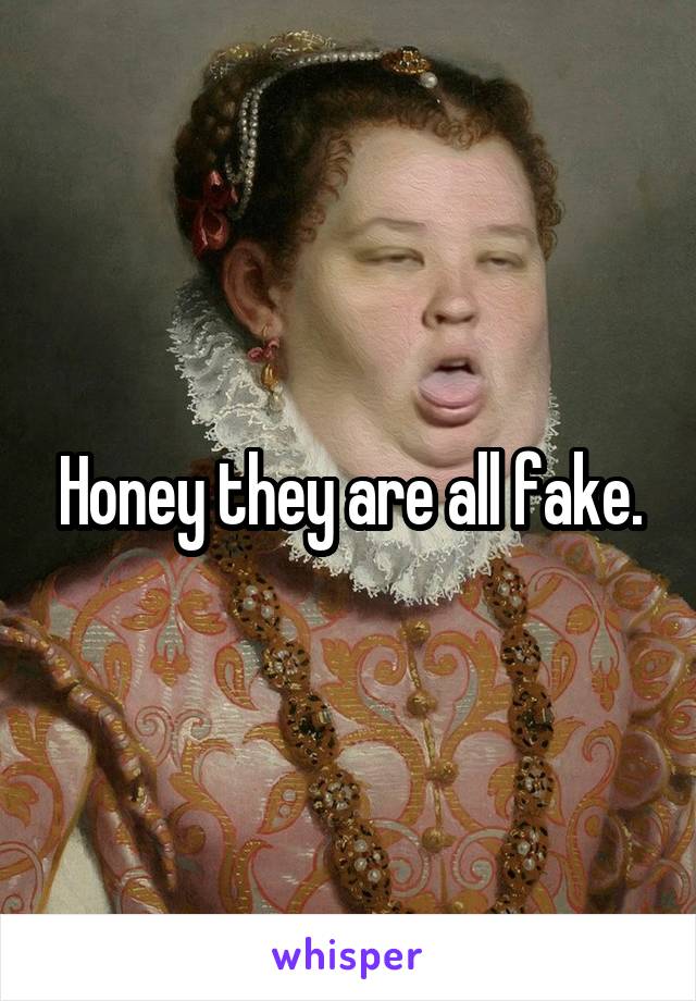 Honey they are all fake.