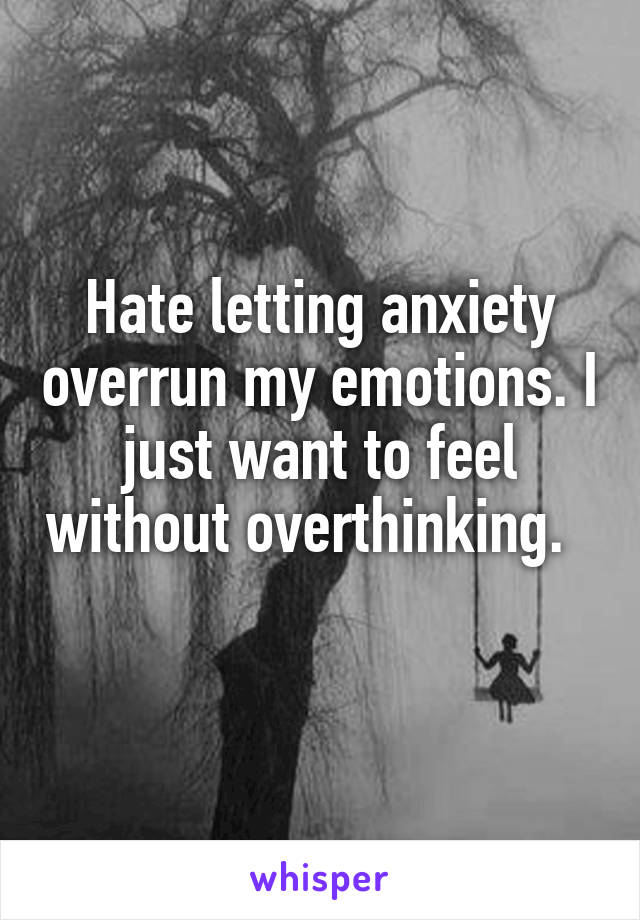 Hate letting anxiety overrun my emotions. I just want to feel without overthinking.   