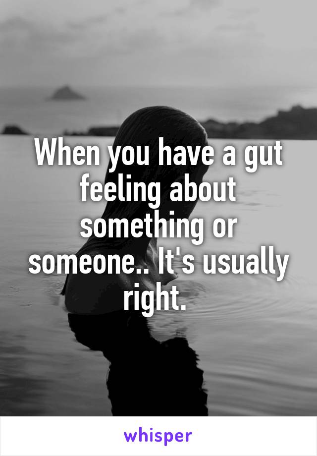 When you have a gut feeling about something or someone.. It's usually right. 