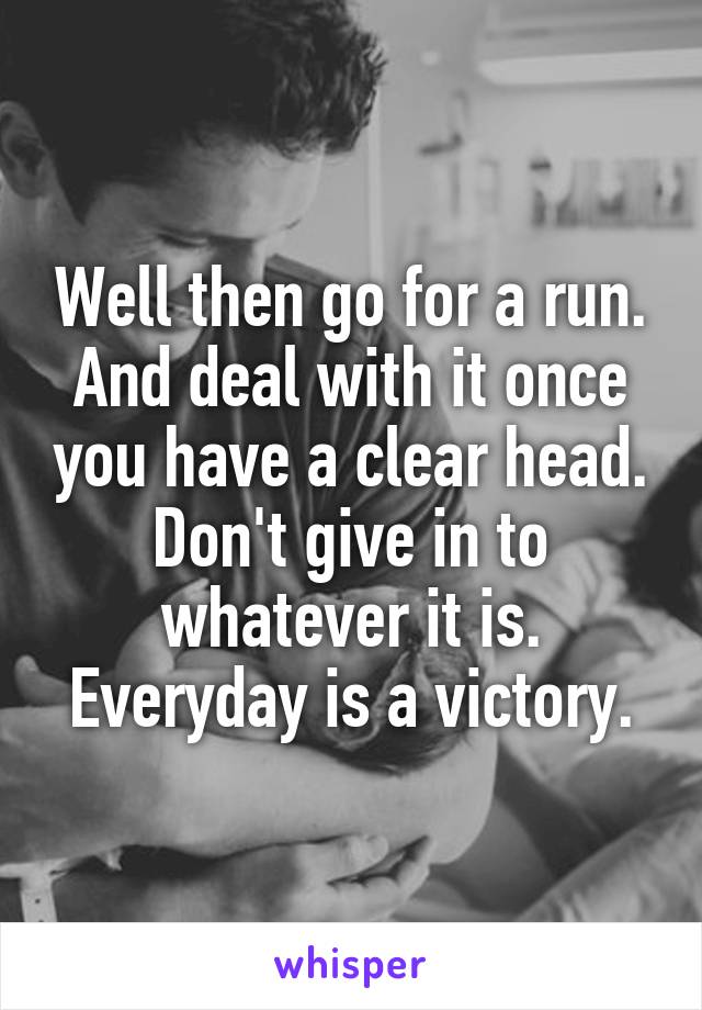 Well then go for a run. And deal with it once you have a clear head. Don't give in to whatever it is. Everyday is a victory.