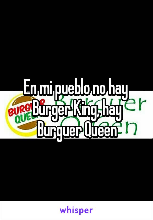 En mi pueblo no hay 
Burger King, hay
Burguer Queen