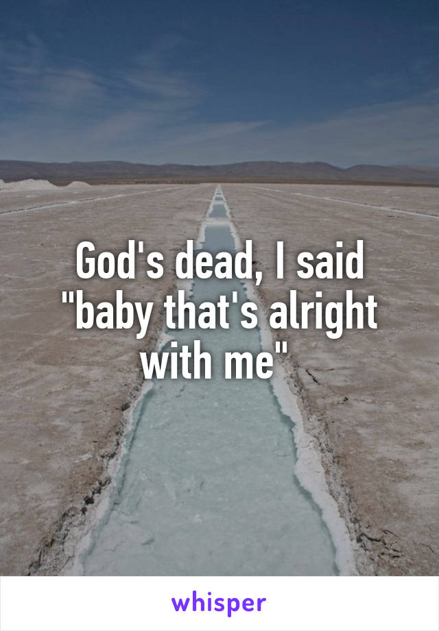 God's dead, I said "baby that's alright with me" 