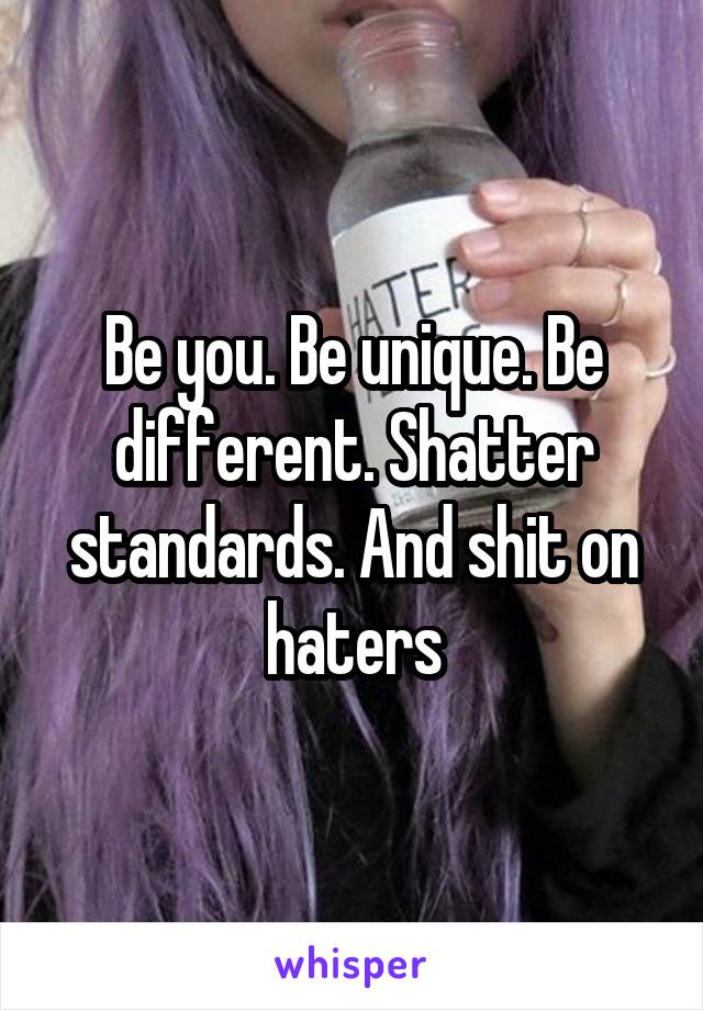 Be you. Be unique. Be different. Shatter standards. And shit on haters