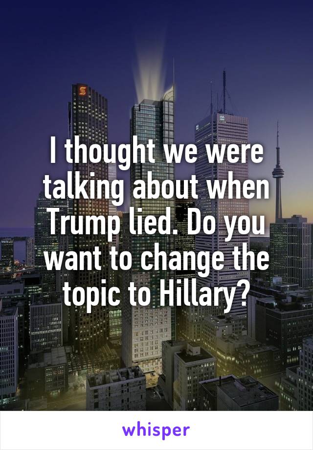 I thought we were talking about when Trump lied. Do you want to change the topic to Hillary?