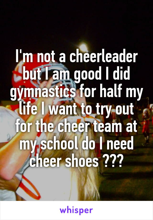 I'm not a cheerleader but I am good I did gymnastics for half my life I want to try out for the cheer team at my school do I need cheer shoes ???