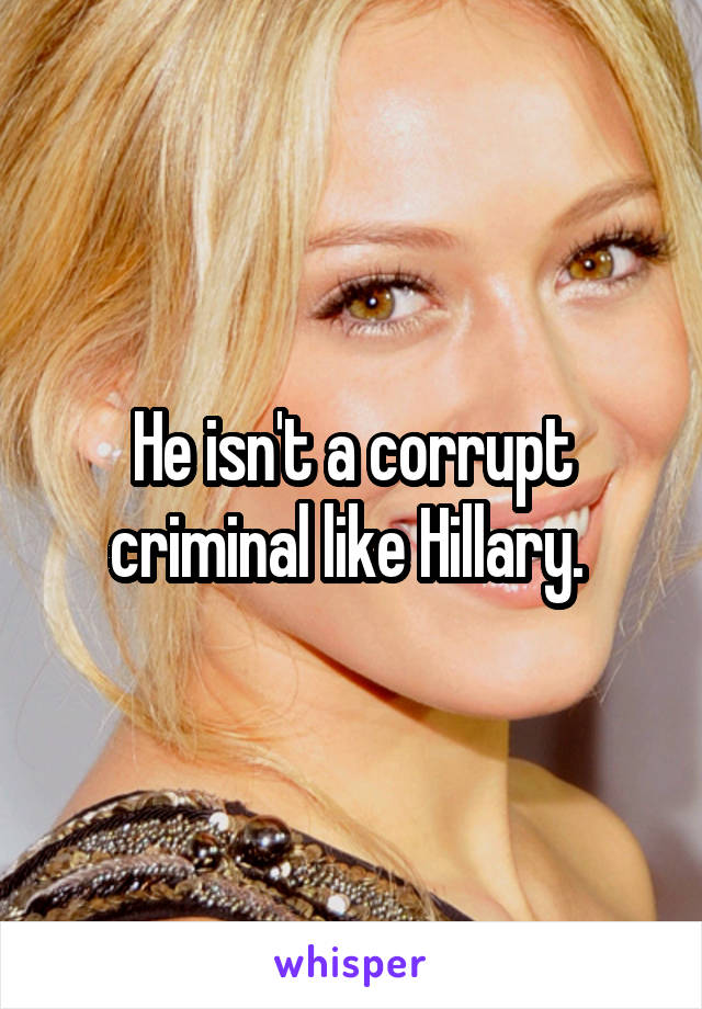 He isn't a corrupt criminal like Hillary. 