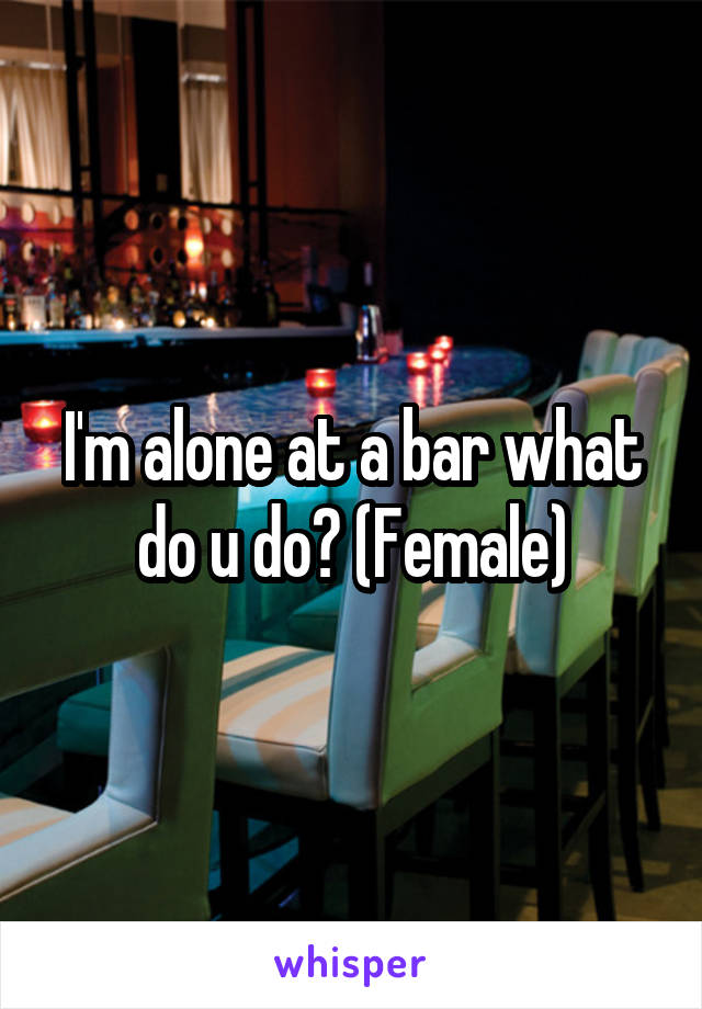 I'm alone at a bar what do u do? (Female)