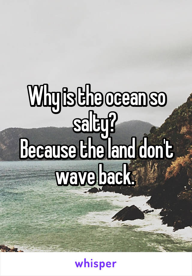 Why is the ocean so salty? 
Because the land don't wave back. 