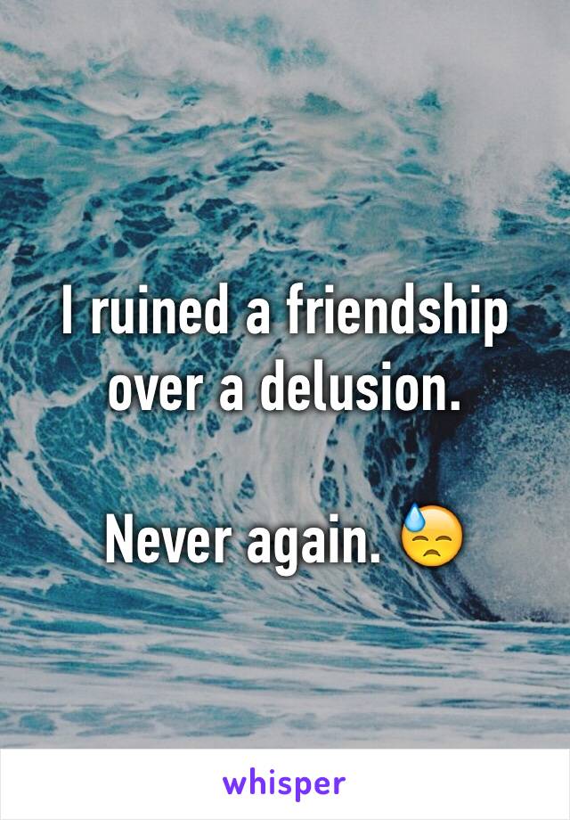 I ruined a friendship over a delusion.

Never again. 😓