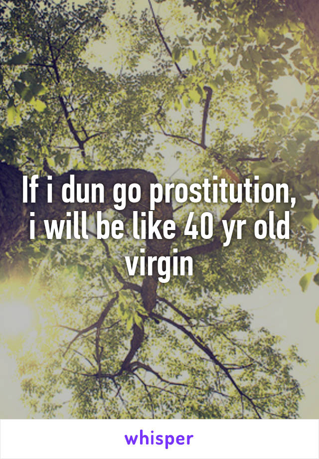 If i dun go prostitution, i will be like 40 yr old virgin