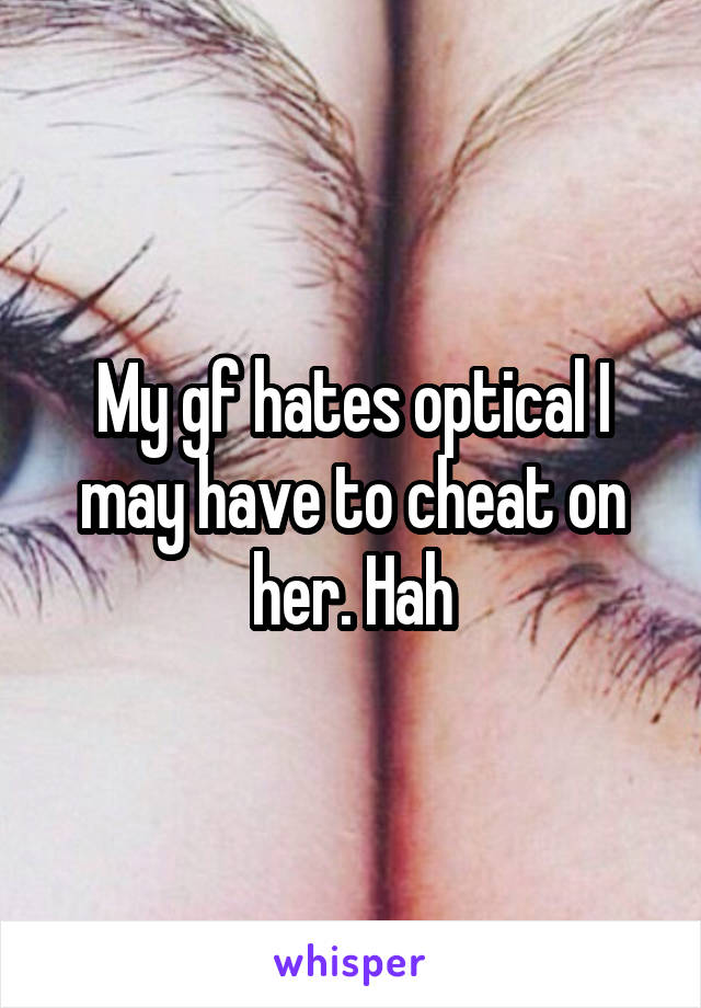 My gf hates optical I may have to cheat on her. Hah