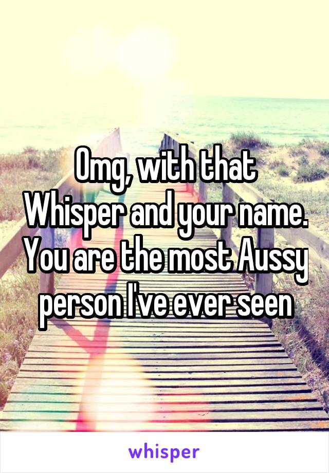 Omg, with that Whisper and your name. You are the most Aussy person I've ever seen